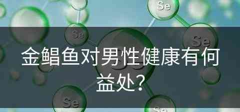 金鲳鱼对男性健康有何益处？(金鲳鱼对男性健康有何益处吗)